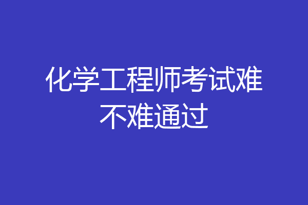 化学工程师考试难不难通过
