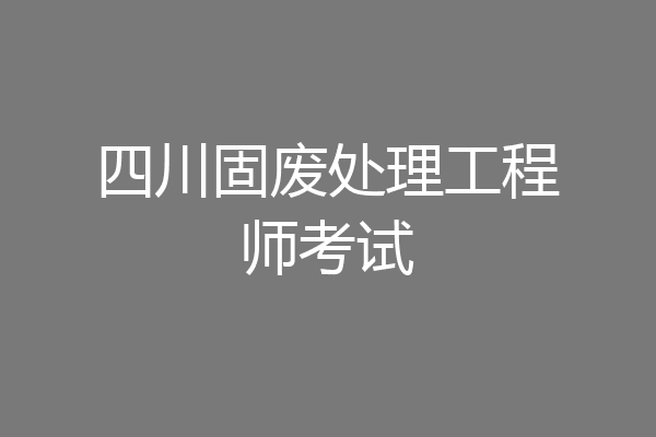 四川固废处理工程师考试