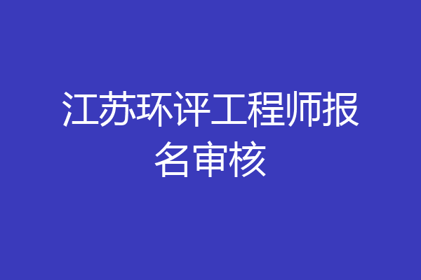 江苏环评工程师报名审核