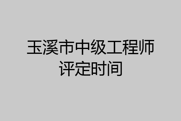 玉溪市中级工程师评定时间