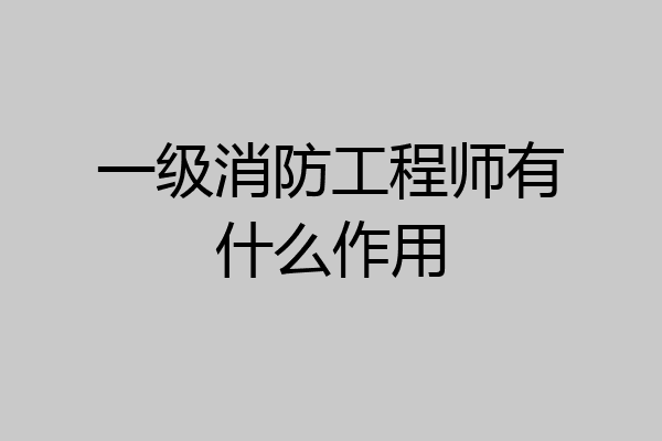 一级消防工程师有什么作用