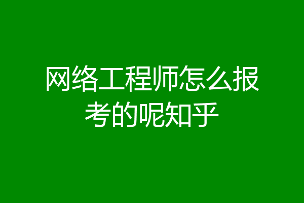 网络工程师怎么报考的呢知乎