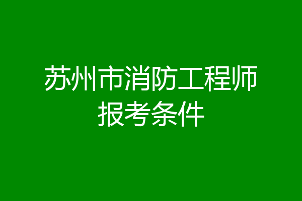 苏州市消防工程师报考条件