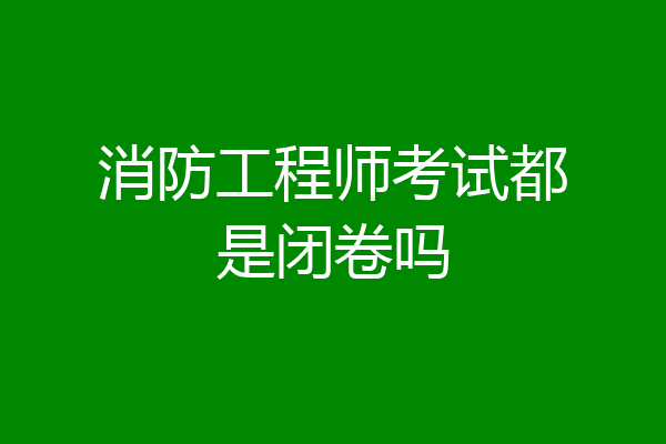 消防工程师考试都是闭卷吗