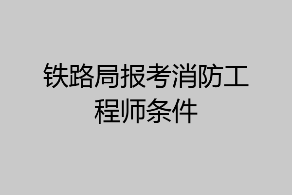 铁路局报考消防工程师条件