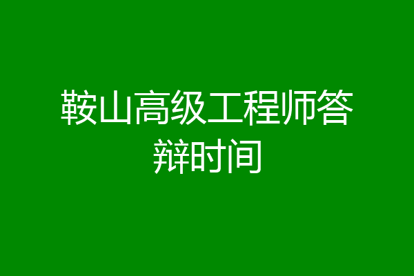 鞍山高级工程师答辩时间