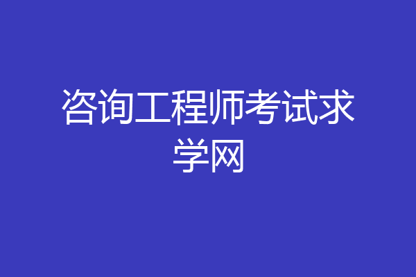咨询工程师考试求学网