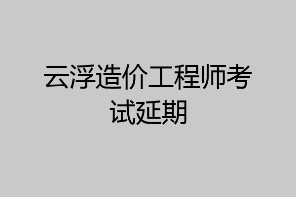云浮造价工程师考试延期
