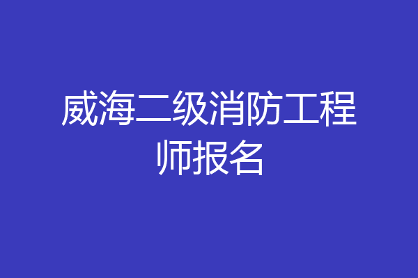 威海二级消防工程师报名