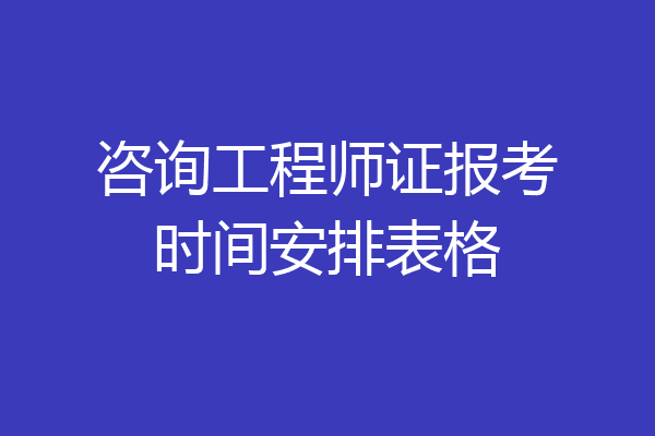 咨询工程师证报考时间安排表格