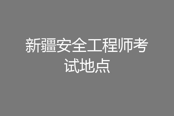 新疆安全工程师考试地点