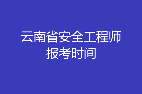 云南省安全工程师报考时间