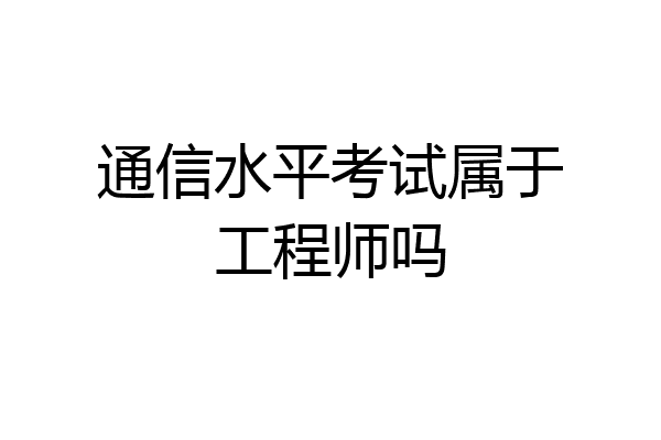 通信水平考试属于工程师吗
