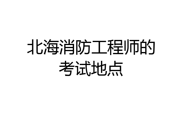 北海消防工程师的考试地点