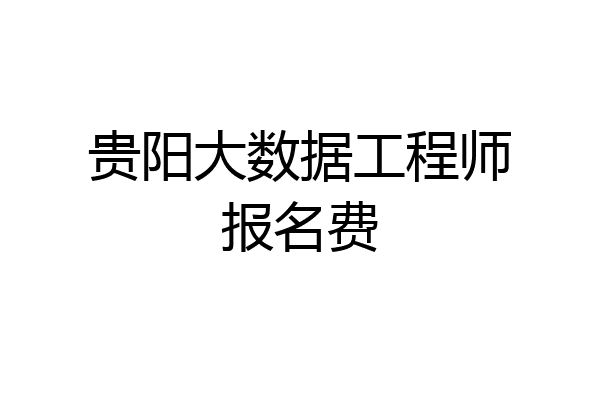 贵阳大数据工程师报名费