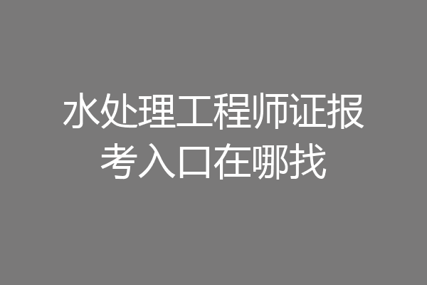 水处理工程师证报考入口在哪找