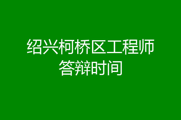 绍兴柯桥区工程师答辩时间