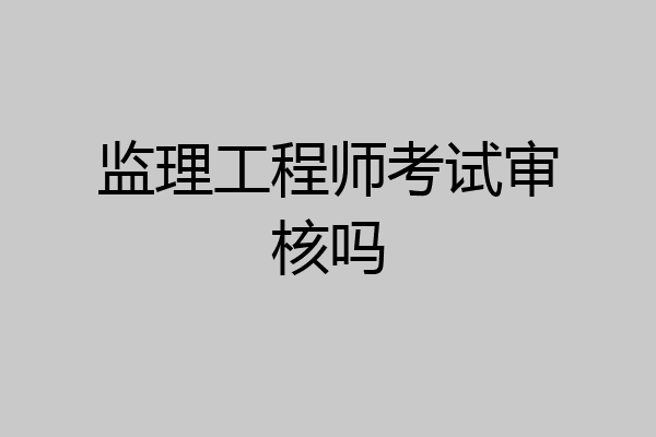 监理工程师考试审核吗