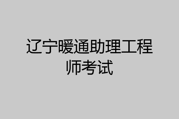 辽宁暖通助理工程师考试