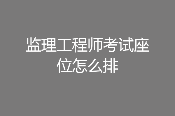 监理工程师考试座位怎么排
