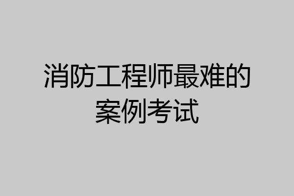 消防工程师最难的案例考试