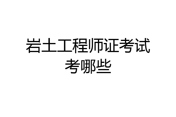 岩土工程师证考试考哪些