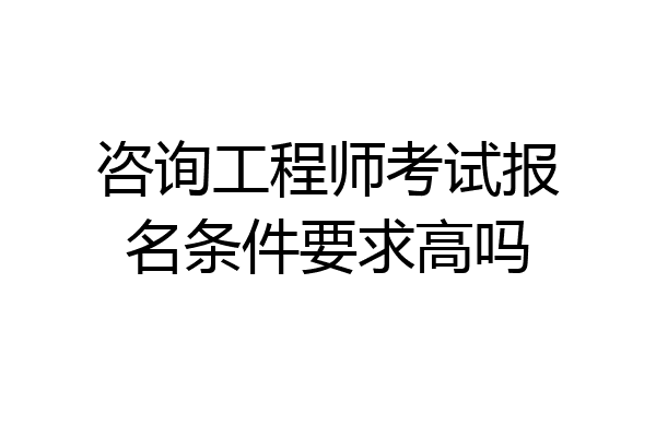 咨询工程师考试报名条件要求高吗