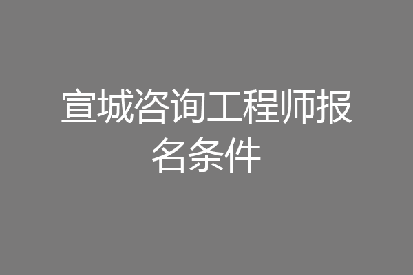 宣城咨询工程师报名条件