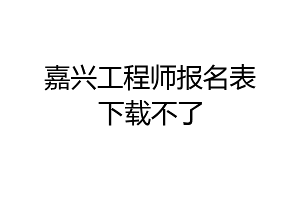 嘉兴工程师报名表下载不了