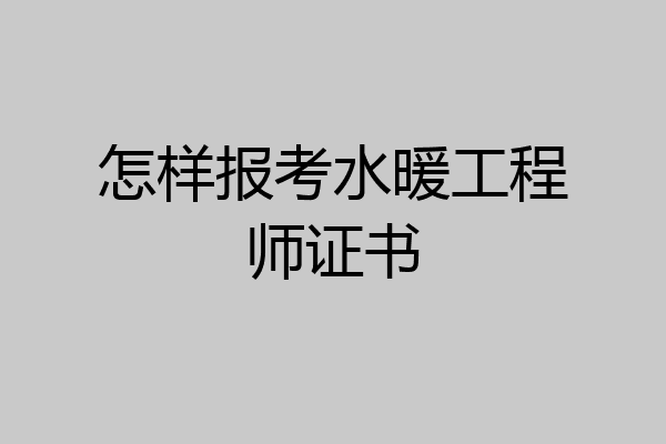 怎样报考水暖工程师证书