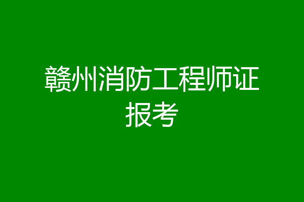 赣州消防工程师证报考