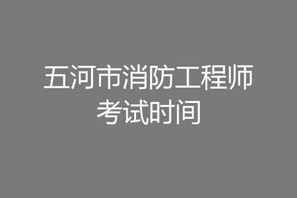 五河市消防工程师考试时间