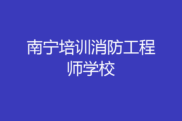 南宁培训消防工程师学校