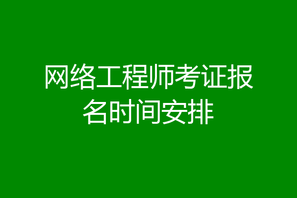 网络工程师考证报名时间安排