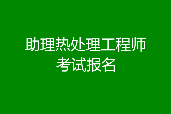 助理热处理工程师考试报名