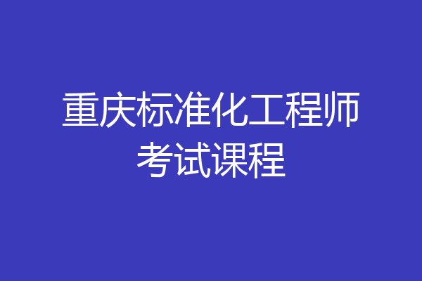 重庆标准化工程师考试课程