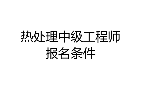 热处理中级工程师报名条件