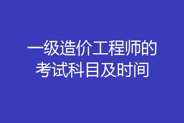 一级造价工程师的考试科目及时间