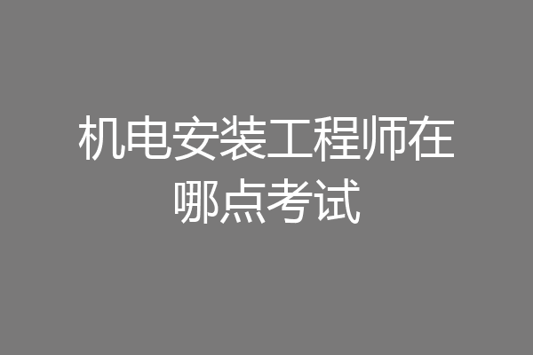 机电安装工程师在哪点考试