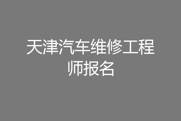 天津汽车维修工程师报名