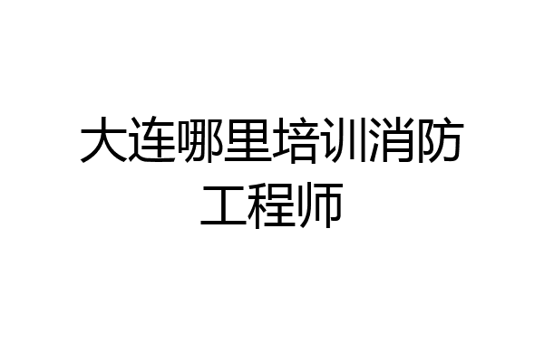 大连哪里培训消防工程师
