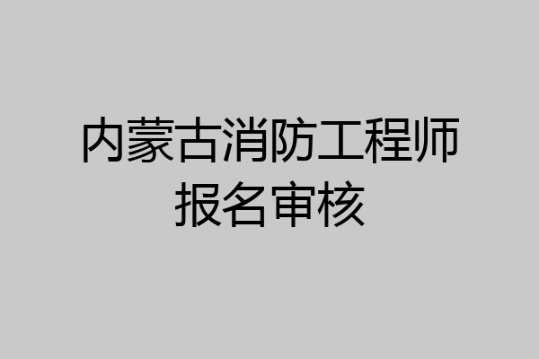 内蒙古消防工程师报名审核