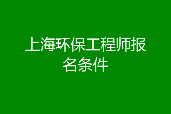 上海环保工程师报名条件
