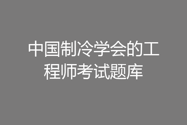 中国制冷学会的工程师考试题库
