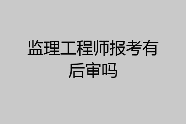 监理工程师报考有后审吗