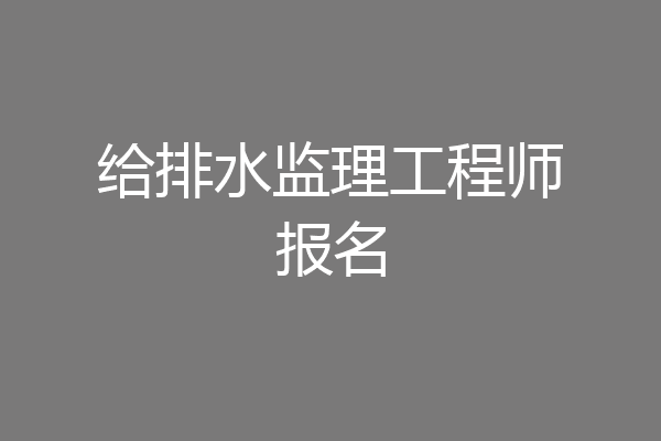 给排水监理工程师报名