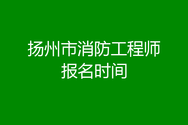 扬州市消防工程师报名时间
