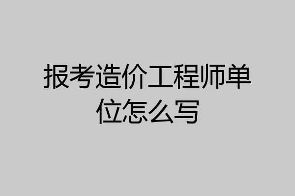 报考造价工程师单位怎么写