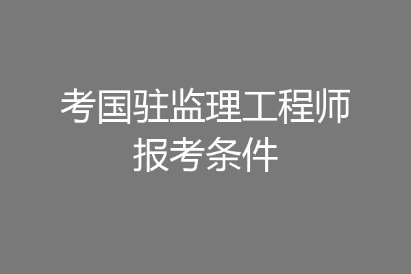 考国驻监理工程师报考条件