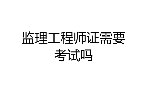 监理工程师证需要考试吗